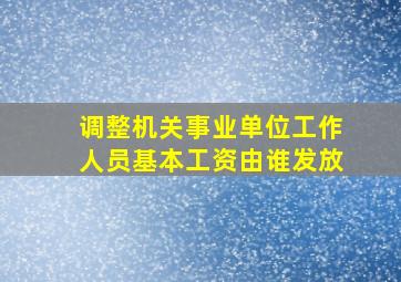 调整机关事业单位工作人员基本工资由谁发放