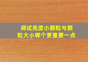 调试亮度小颗粒与颗粒大小哪个更重要一点