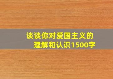 谈谈你对爱国主义的理解和认识1500字