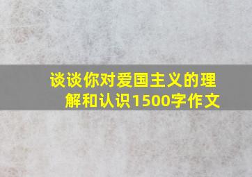 谈谈你对爱国主义的理解和认识1500字作文