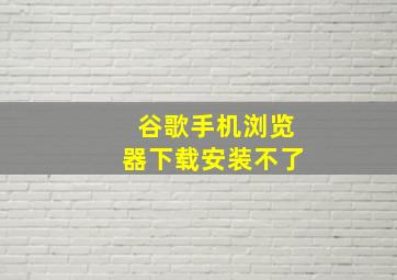 谷歌手机浏览器下载安装不了