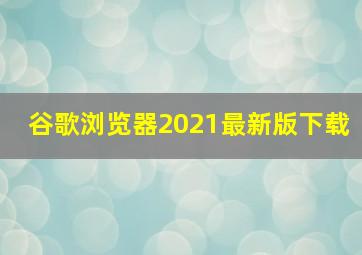 谷歌浏览器2021最新版下载