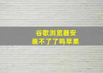 谷歌浏览器安装不了了吗苹果