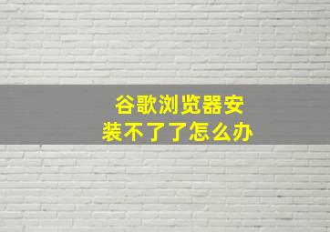 谷歌浏览器安装不了了怎么办