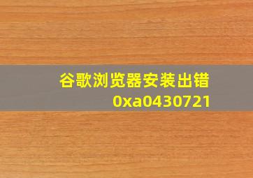 谷歌浏览器安装出错0xa0430721