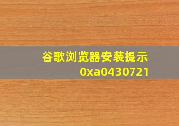 谷歌浏览器安装提示0xa0430721