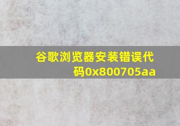 谷歌浏览器安装错误代码0x800705aa