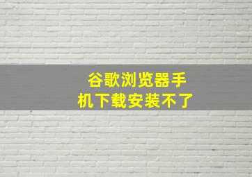 谷歌浏览器手机下载安装不了