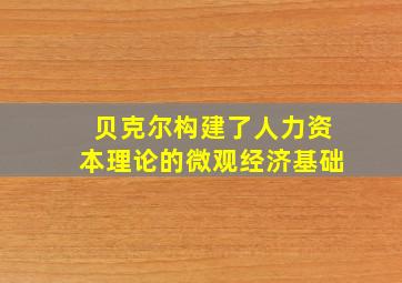 贝克尔构建了人力资本理论的微观经济基础