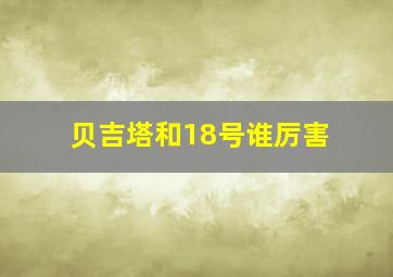 贝吉塔和18号谁厉害