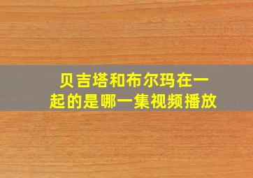 贝吉塔和布尔玛在一起的是哪一集视频播放