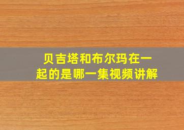 贝吉塔和布尔玛在一起的是哪一集视频讲解