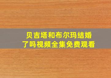 贝吉塔和布尔玛结婚了吗视频全集免费观看