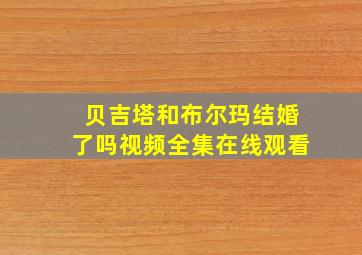 贝吉塔和布尔玛结婚了吗视频全集在线观看