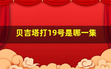 贝吉塔打19号是哪一集