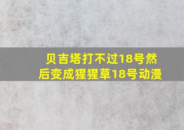 贝吉塔打不过18号然后变成猩猩草18号动漫