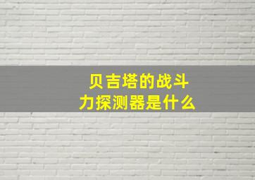 贝吉塔的战斗力探测器是什么