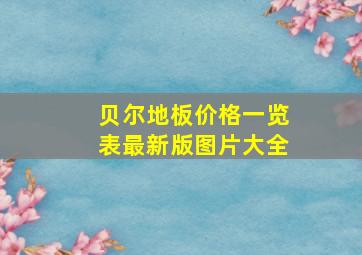 贝尔地板价格一览表最新版图片大全