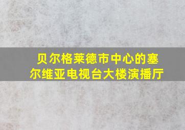 贝尔格莱德市中心的塞尔维亚电视台大楼演播厅