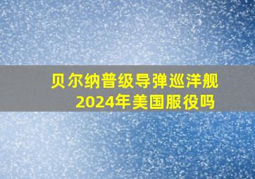 贝尔纳普级导弹巡洋舰2024年美国服役吗