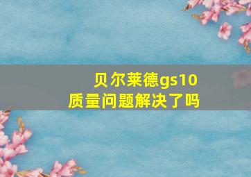 贝尔莱德gs10质量问题解决了吗