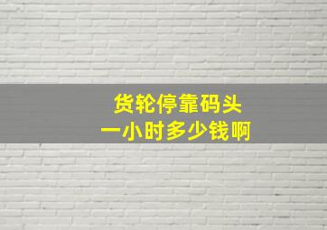 货轮停靠码头一小时多少钱啊