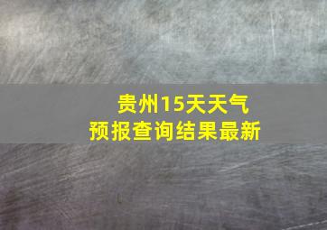 贵州15天天气预报查询结果最新