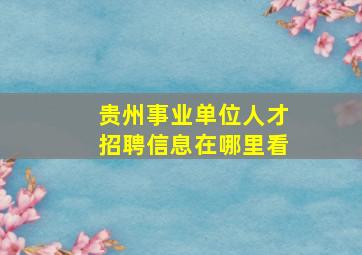 贵州事业单位人才招聘信息在哪里看