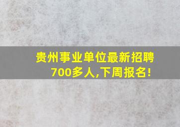 贵州事业单位最新招聘700多人,下周报名!