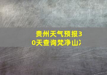 贵州天气预报30天查询梵净山冫