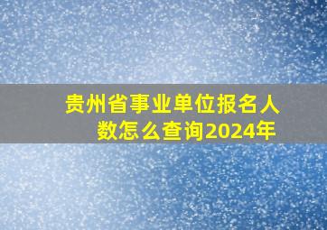 贵州省事业单位报名人数怎么查询2024年