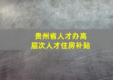 贵州省人才办高层次人才住房补贴