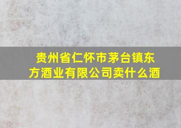 贵州省仁怀市茅台镇东方酒业有限公司卖什么酒