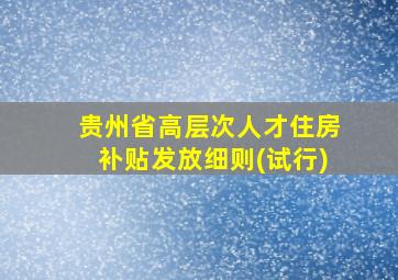 贵州省高层次人才住房补贴发放细则(试行)