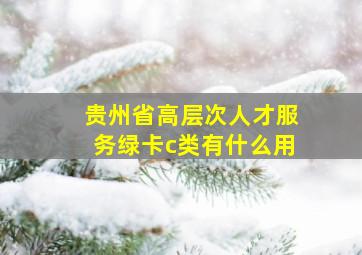 贵州省高层次人才服务绿卡c类有什么用