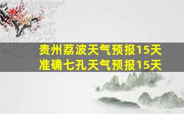 贵州荔波天气预报15天准确七孔天气预报15天