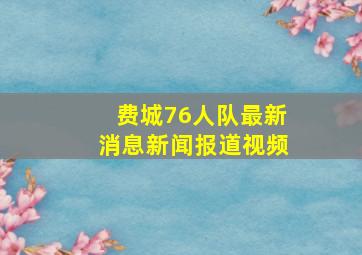 费城76人队最新消息新闻报道视频