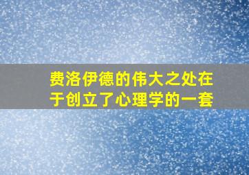 费洛伊德的伟大之处在于创立了心理学的一套