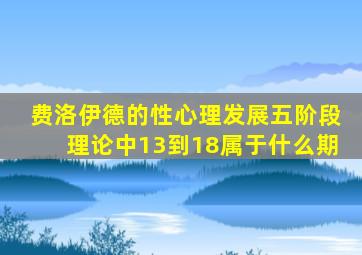 费洛伊德的性心理发展五阶段理论中13到18属于什么期