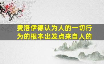 费洛伊德认为人的一切行为的根本出发点来自人的