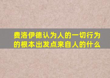 费洛伊德认为人的一切行为的根本出发点来自人的什么