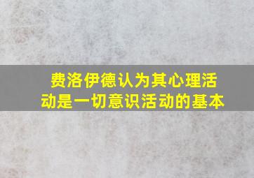 费洛伊德认为其心理活动是一切意识活动的基本