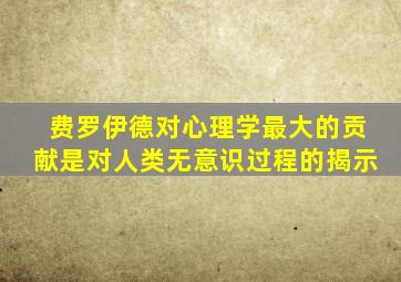 费罗伊德对心理学最大的贡献是对人类无意识过程的揭示