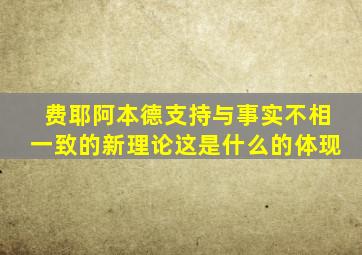 费耶阿本德支持与事实不相一致的新理论这是什么的体现