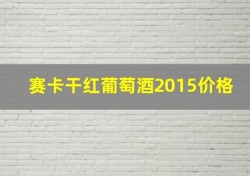 赛卡干红葡萄酒2015价格