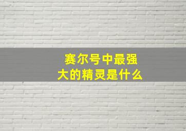 赛尔号中最强大的精灵是什么