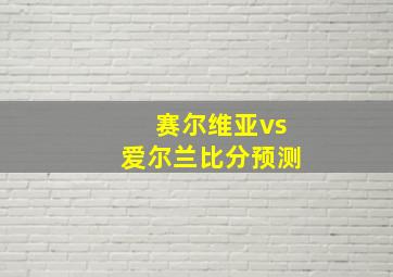 赛尔维亚vs爱尔兰比分预测