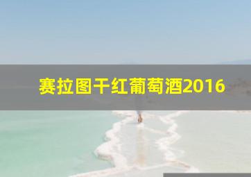 赛拉图干红葡萄酒2016