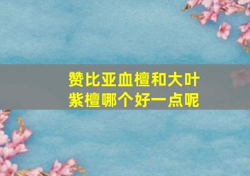 赞比亚血檀和大叶紫檀哪个好一点呢