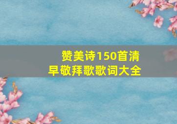 赞美诗150首清早敬拜歌歌词大全